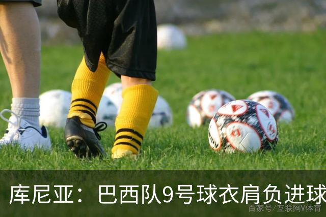 库尼亚：巴西队9号球衣肩负进球的使命，但我不能只想着自己进球